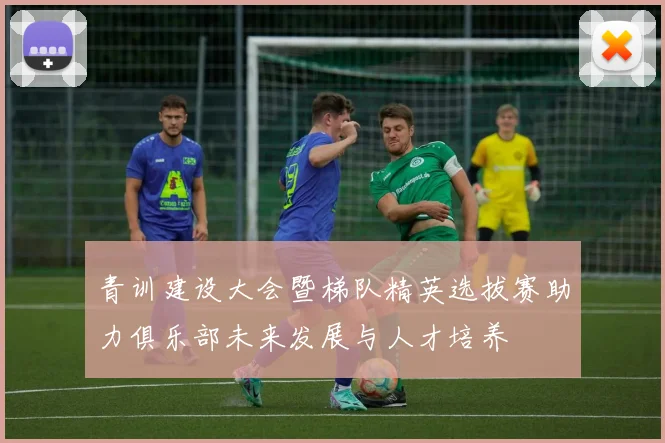 青训建设大会暨梯队精英选拔赛助力俱乐部未来发展与人才培养