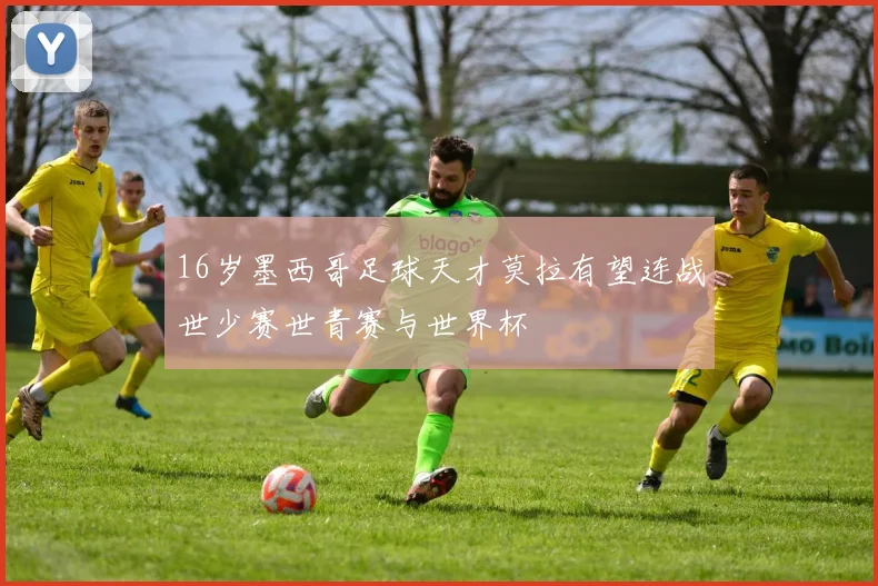 16岁墨西哥足球天才莫拉有望连战世少赛世青赛与世界杯