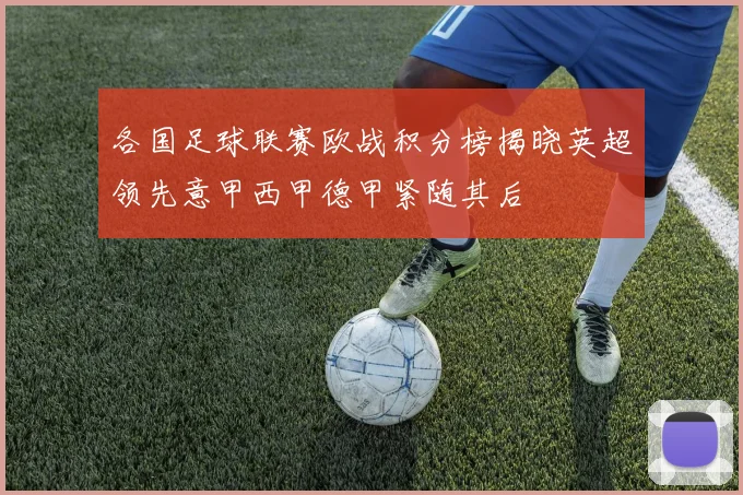 各国足球联赛欧战积分榜揭晓英超领先意甲西甲德甲紧随其后