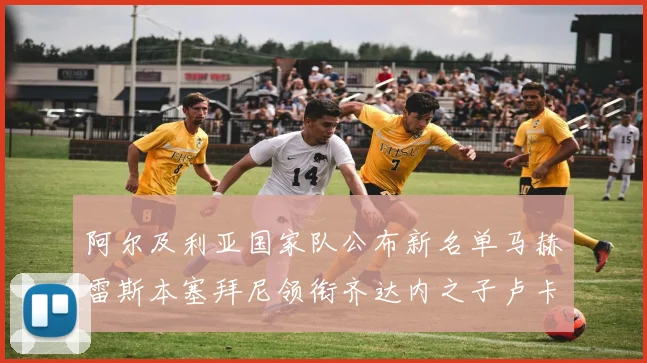 阿尔及利亚国家队公布新名单马赫雷斯本塞拜尼领衔齐达内之子卢卡入选