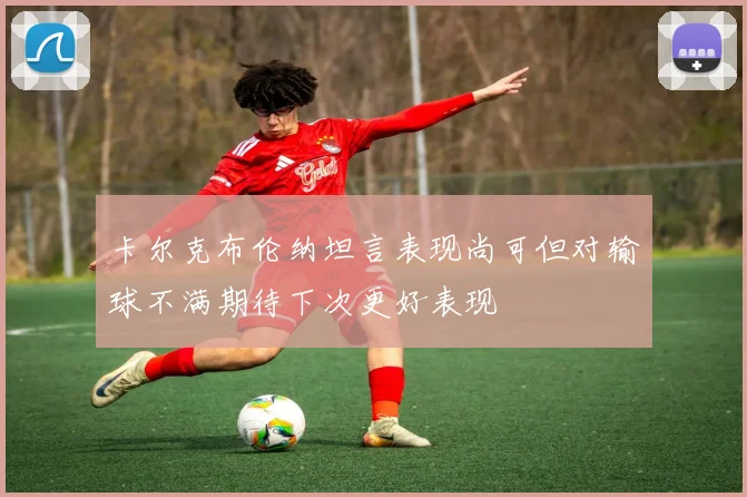 卡尔克布伦纳坦言表现尚可但对输球不满期待下次更好表现