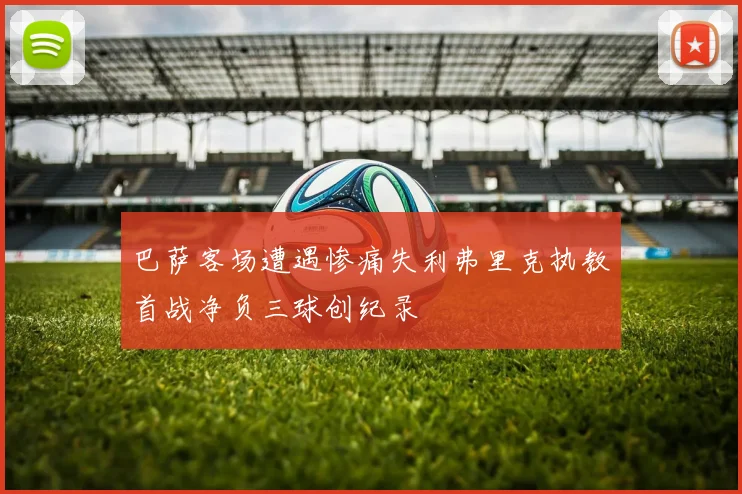 巴萨客场遭遇惨痛失利弗里克执教首战净负三球创纪录