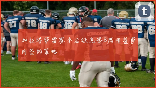 加拉塔萨雷赛季后欲免签B席借鉴萨内签约策略