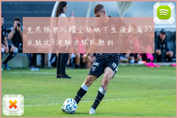 克尼佩尔闪耀全场砍下生涯新高33分助攻9次助力球队胜利