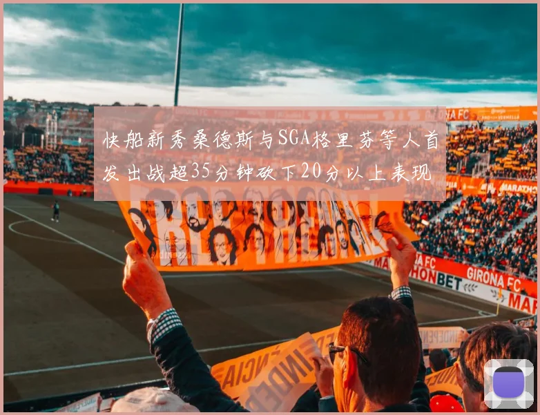 快船新秀桑德斯与SGA格里芬等人首发出战超35分钟砍下20分以上表现亮眼