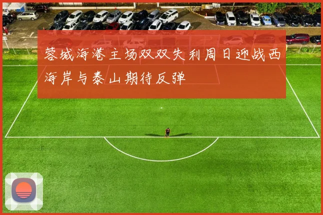 蓉城海港主场双双失利周日迎战西海岸与泰山期待反弹