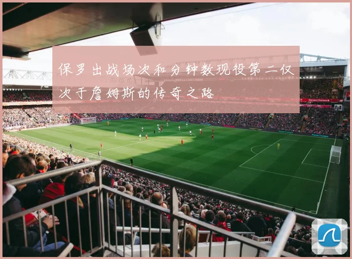 保罗出战场次和分钟数现役第二仅次于詹姆斯的传奇之路