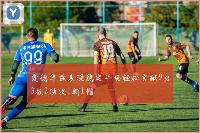 爱德华兹表现稳定半场轻松贡献9分3板2助攻1断1帽