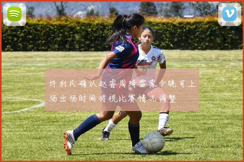 许利民确认赵睿周琦雷蒙今晚可上场出场时间将视比赛情况调整