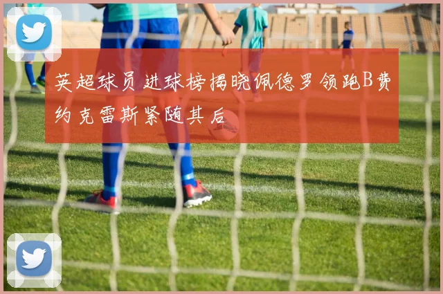 英超球员进球榜揭晓佩德罗领跑B费约克雷斯紧随其后