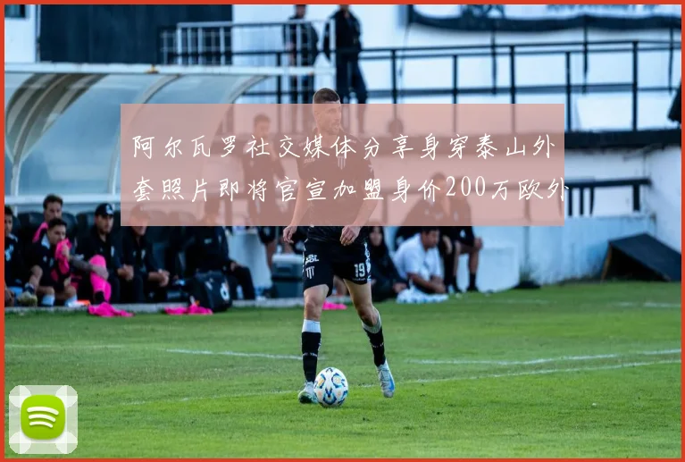 阿尔瓦罗社交媒体分享身穿泰山外套照片即将官宣加盟身价200万欧外援