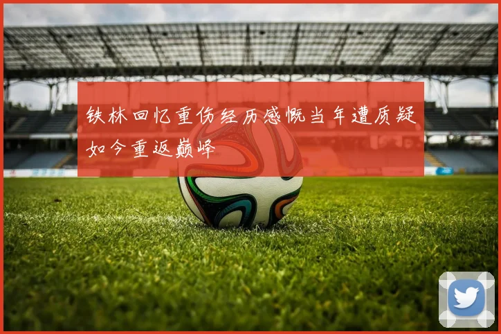 铁林回忆重伤经历感慨当年遭质疑如今重返巅峰