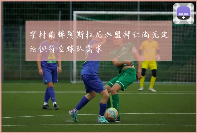 霍村前锋阿斯拉尼加盟拜仁尚无定论但符合球队需求