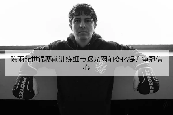 陈雨菲世锦赛前训练细节曝光网前变化提升争冠信心